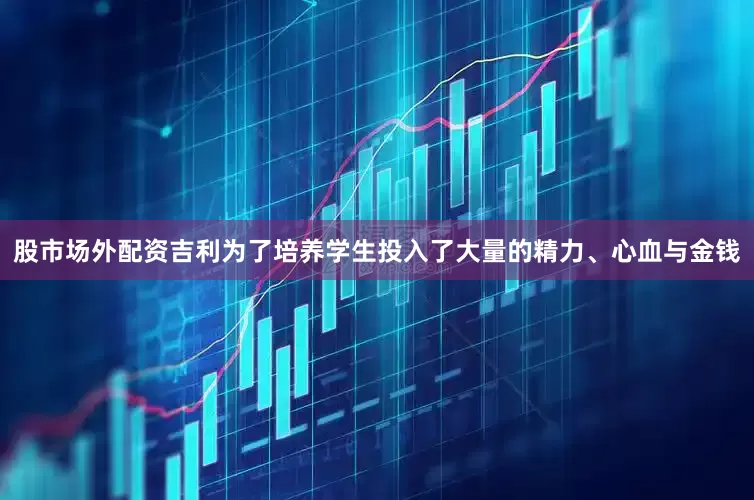 股市场外配资吉利为了培养学生投入了大量的精力、心血与金钱