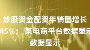 炒股资金配资年销量增长 45%； 某电商平台数据显示