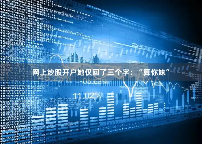 网上炒股开户她仅回了三个字：“算你妹”
