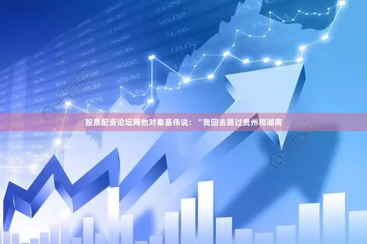 股票配资论坛网他对秦基伟说：“我回去路过贵州和湖南