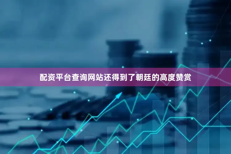 配资平台查询网站还得到了朝廷的高度赞赏