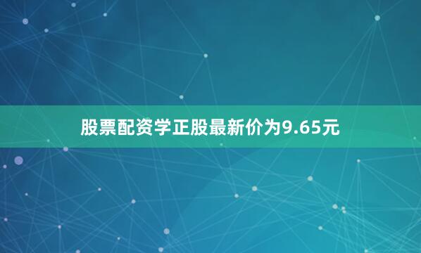 股票配资学正股最新价为9.65元