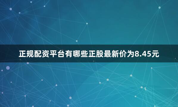 正规配资平台有哪些正股最新价为8.45元