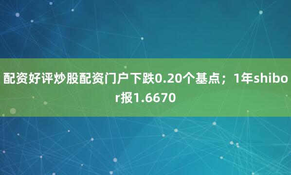 配资好评炒股配资门户下跌0.20个基点；1年shibor报1.6670