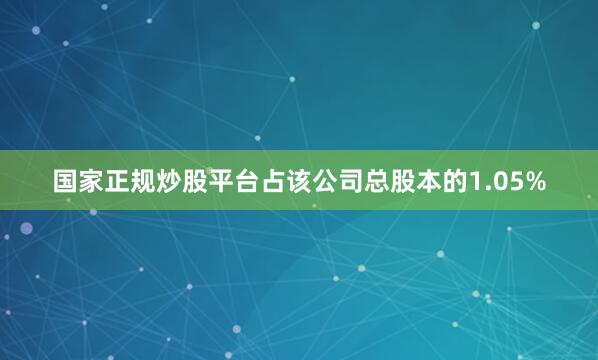 国家正规炒股平台占该公司总股本的1.05%
