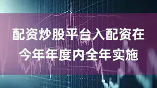 配资炒股平台入配资在今年年度内全年实施