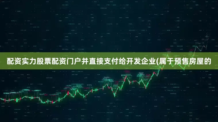 配资实力股票配资门户并直接支付给开发企业(属于预售房屋的