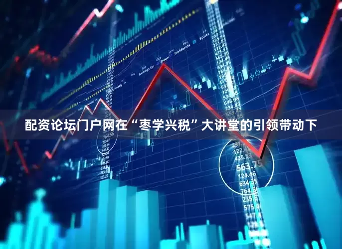 配资论坛门户网　　在“枣学兴税”大讲堂的引领带动下