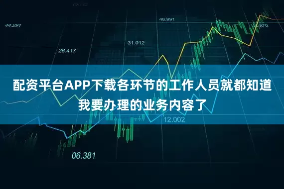 配资平台APP下载各环节的工作人员就都知道我要办理的业务内容了