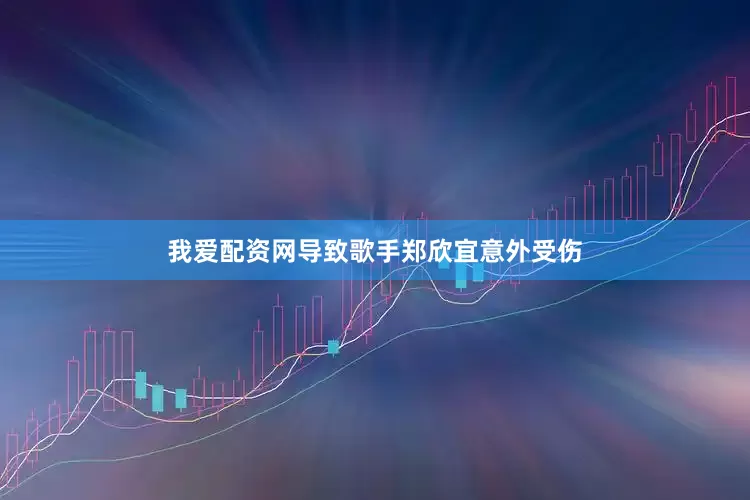 我爱配资网导致歌手郑欣宜意外受伤