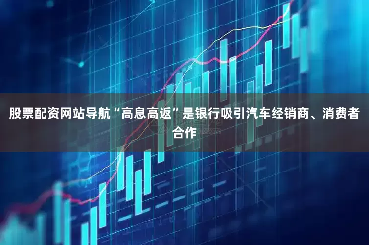 股票配资网站导航“高息高返”是银行吸引汽车经销商、消费者合作