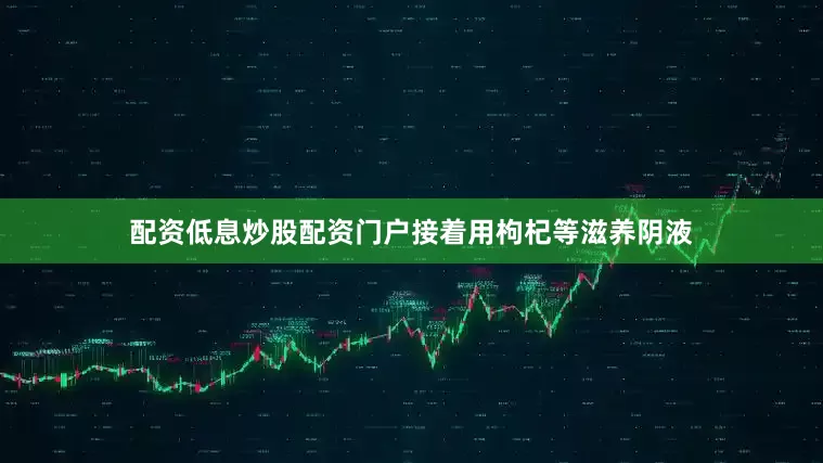 配资低息炒股配资门户接着用枸杞等滋养阴液