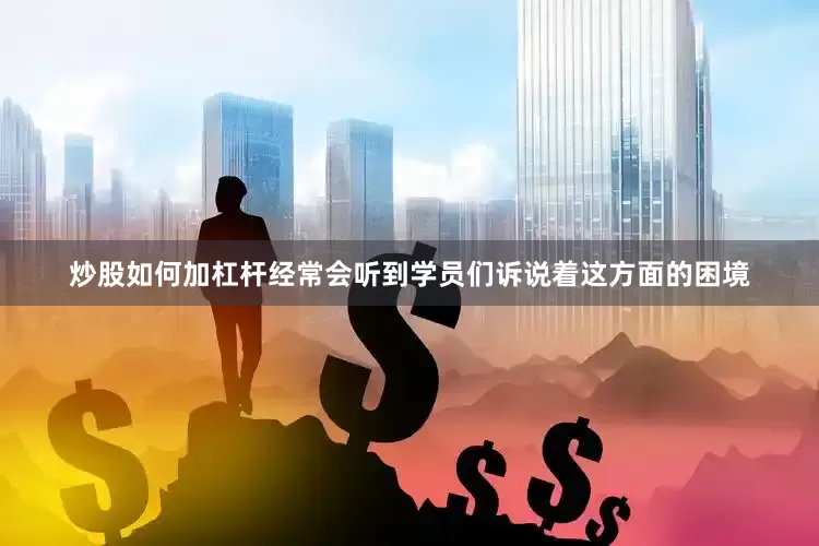 炒股如何加杠杆经常会听到学员们诉说着这方面的困境