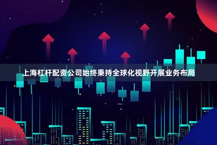 上海杠杆配资公司始终秉持全球化视野开展业务布局