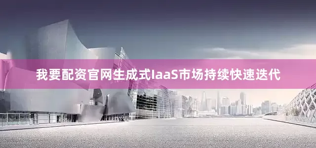 我要配资官网生成式IaaS市场持续快速迭代