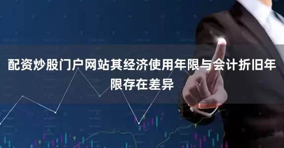 配资炒股门户网站其经济使用年限与会计折旧年限存在差异
