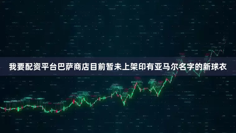 我要配资平台巴萨商店目前暂未上架印有亚马尔名字的新球衣