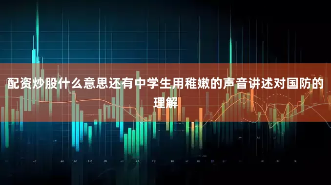 配资炒股什么意思还有中学生用稚嫩的声音讲述对国防的理解