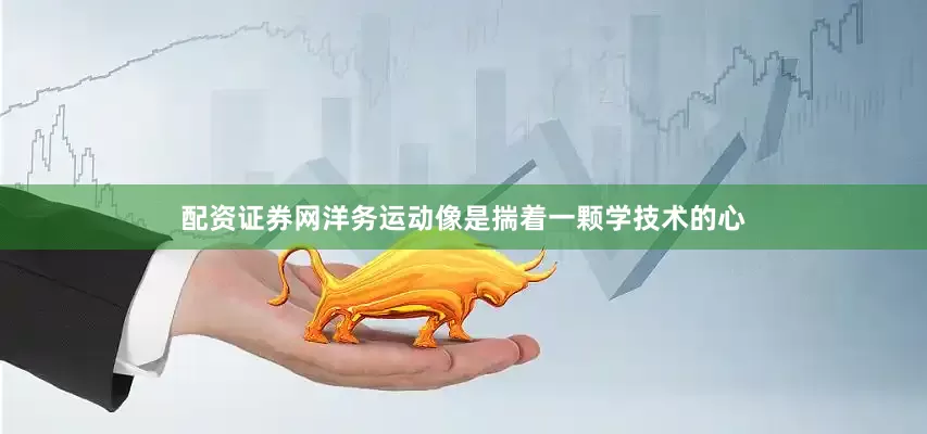 配资证券网洋务运动像是揣着一颗学技术的心