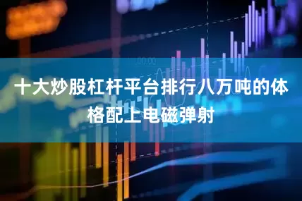 十大炒股杠杆平台排行八万吨的体格配上电磁弹射