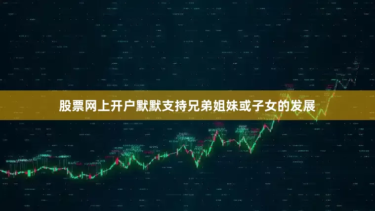 股票网上开户默默支持兄弟姐妹或子女的发展