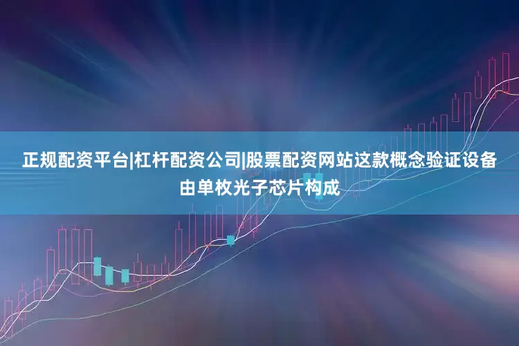正规配资平台|杠杆配资公司|股票配资网站　　这款概念验证设备由单枚光子芯片构成