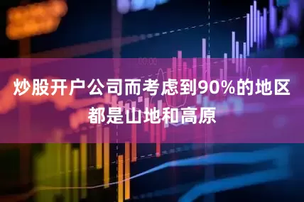 炒股开户公司而考虑到90%的地区都是山地和高原