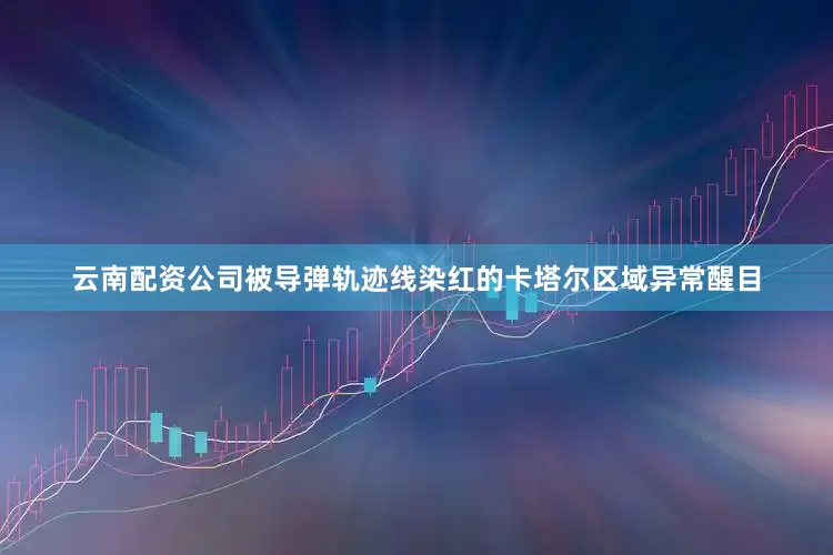 云南配资公司被导弹轨迹线染红的卡塔尔区域异常醒目
