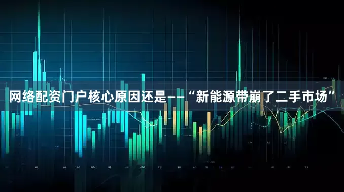 网络配资门户核心原因还是——“新能源带崩了二手市场”