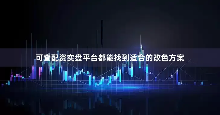 可查配资实盘平台都能找到适合的改色方案