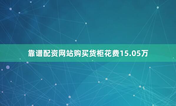 靠谱配资网站购买货柜花费15.05万