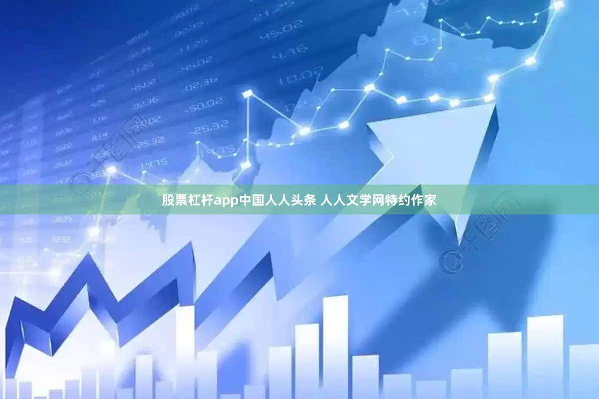 股票杠杆app中国人人头条 人人文学网特约作家