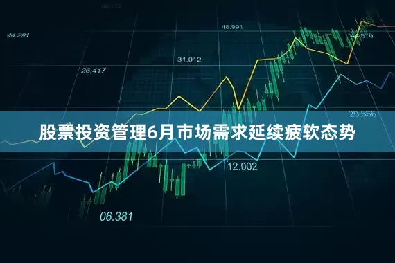 股票投资管理6月市场需求延续疲软态势