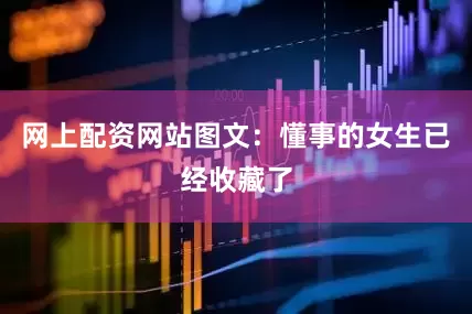 网上配资网站图文：懂事的女生已经收藏了