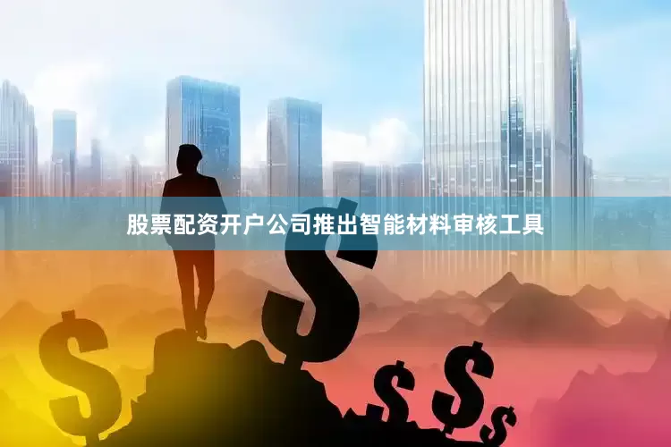 股票配资开户公司推出智能材料审核工具