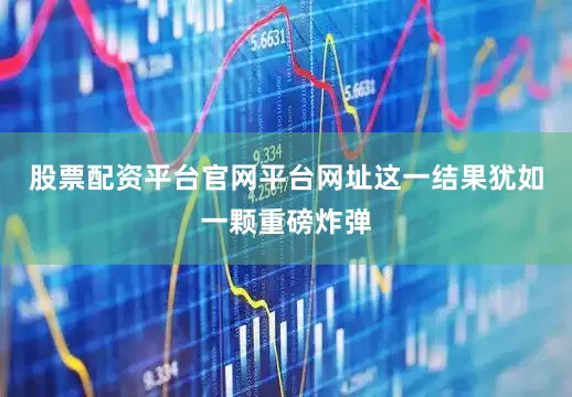 股票配资平台官网平台网址这一结果犹如一颗重磅炸弹