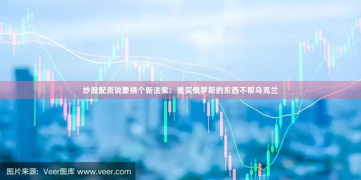 炒股配资说要搞个新法案：谁买俄罗斯的东西不帮乌克兰