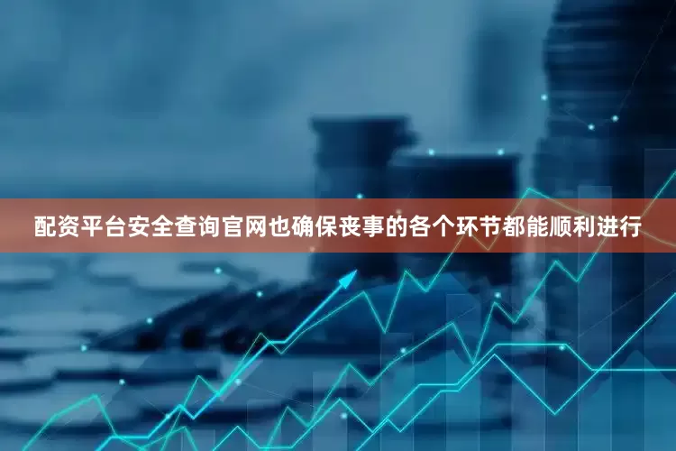 配资平台安全查询官网也确保丧事的各个环节都能顺利进行