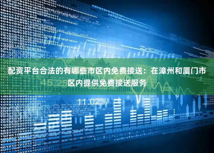配资平台合法的有哪些市区内免费接送：在漳州和厦门市区内提供免费接送服务