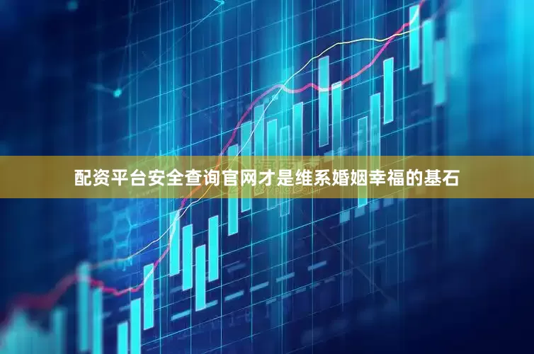 配资平台安全查询官网才是维系婚姻幸福的基石