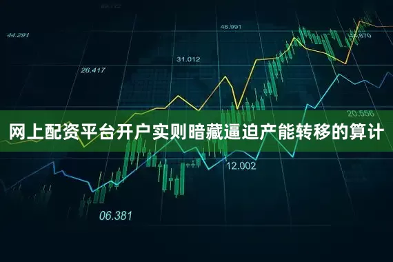 网上配资平台开户实则暗藏逼迫产能转移的算计
