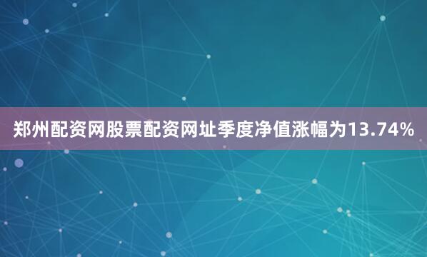 郑州配资网股票配资网址季度净值涨幅为13.74%
