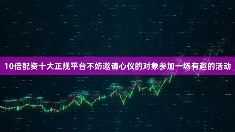 10倍配资十大正规平台不妨邀请心仪的对象参加一场有趣的活动