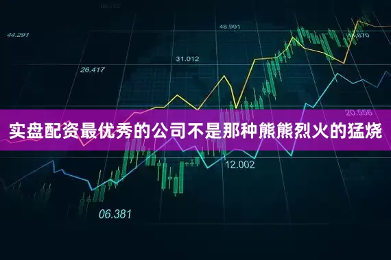 实盘配资最优秀的公司不是那种熊熊烈火的猛烧