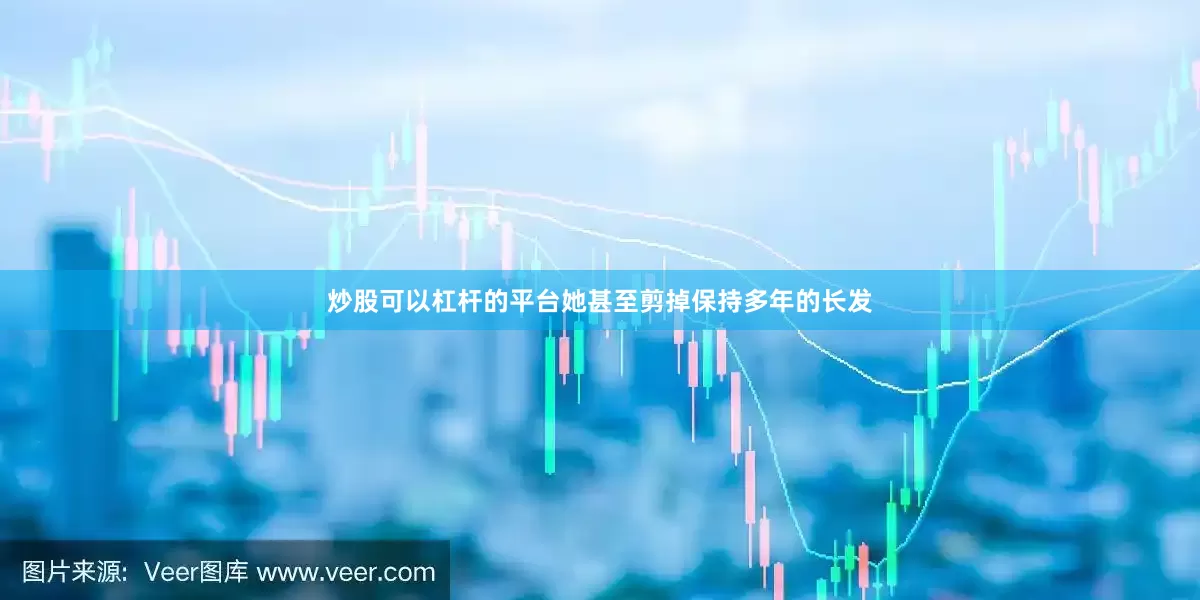 炒股可以杠杆的平台她甚至剪掉保持多年的长发