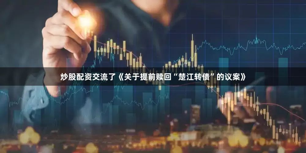 炒股配资交流了《关于提前赎回“楚江转债”的议案》