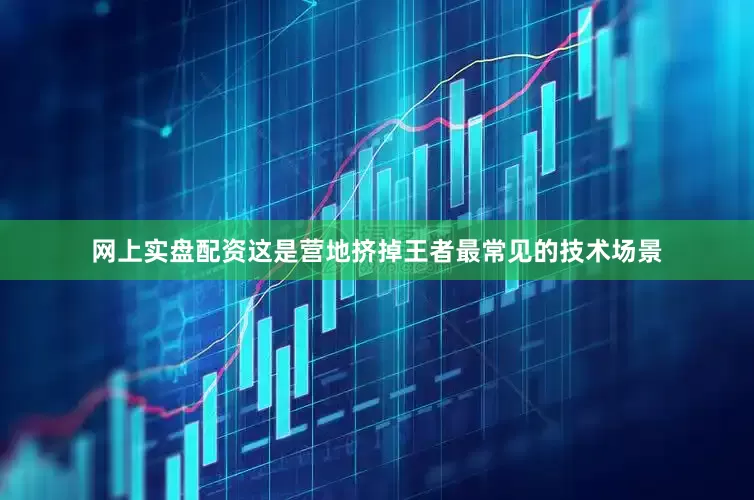 网上实盘配资这是营地挤掉王者最常见的技术场景