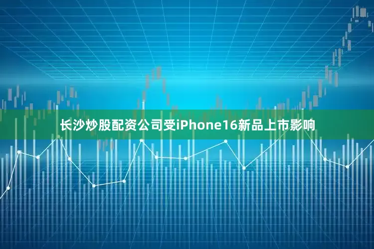 长沙炒股配资公司受iPhone16新品上市影响