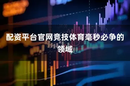 配资平台官网竞技体育毫秒必争的领域