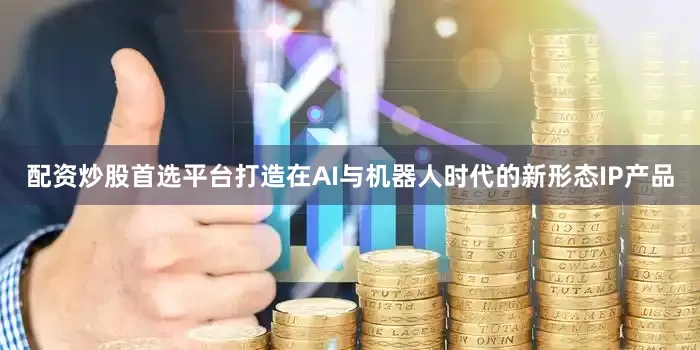 配资炒股首选平台打造在AI与机器人时代的新形态IP产品
